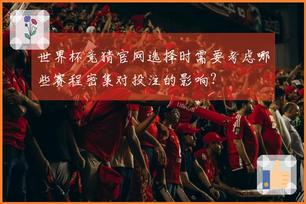 世界杯竞猜官网选择时需要考虑哪些赛程密集对投注的影响？