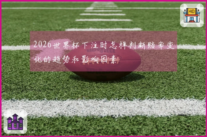 2026世界杯下注时怎样判断赔率变化的趋势和影响因素