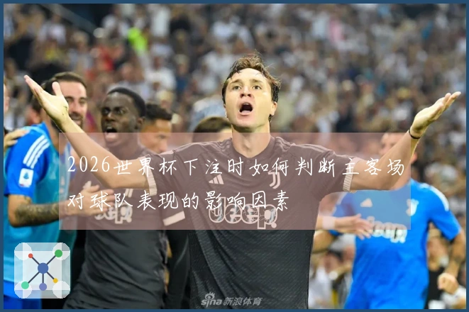 2026世界杯下注时如何判断主客场对球队表现的影响因素