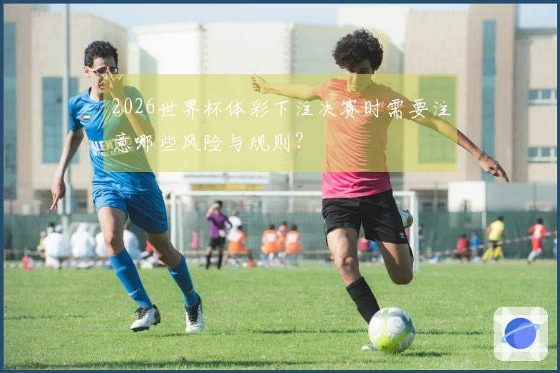 2026世界杯体彩下注决赛时需要注意哪些风险与规则？
