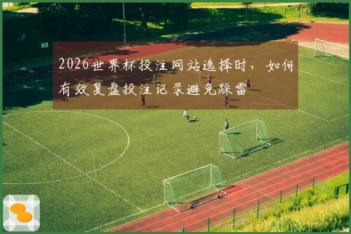 2026世界杯投注网站选择时，如何有效复盘投注记录避免踩雷