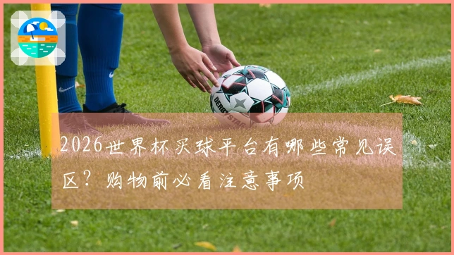2026世界杯买球平台有哪些常见误区？购物前必看注意事项