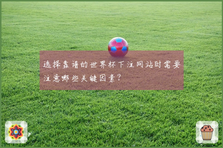 选择靠谱的世界杯下注网站时需要注意哪些关键因素？