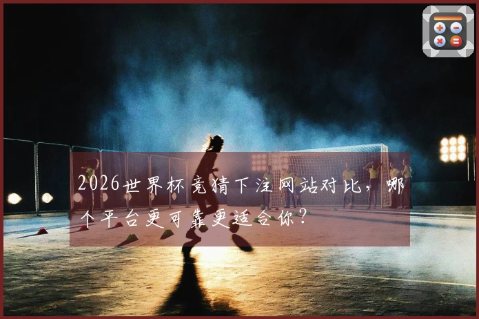 2026世界杯竞猜下注网站对比，哪个平台更可靠更适合你？