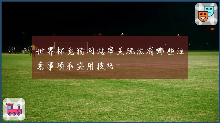 世界杯竞猜网站串关玩法有哪些注意事项和实用技巧-
