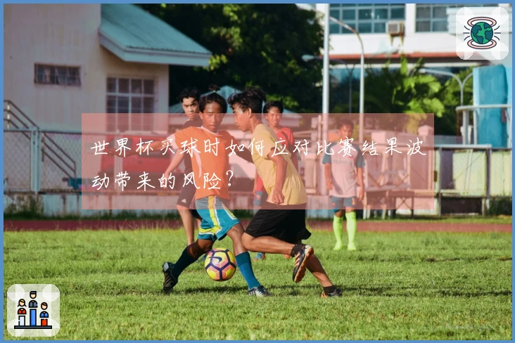世界杯买球时如何应对比赛结果波动带来的风险？