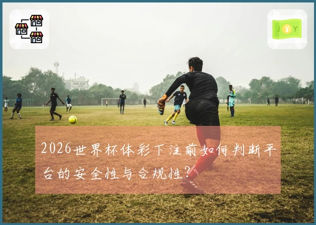 2026世界杯体彩下注前如何判断平台的安全性与合规性？