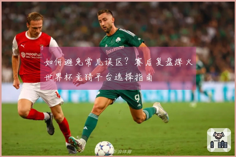 如何避免常见误区？赛后复盘烽火世界杯竞猜平台选择指南